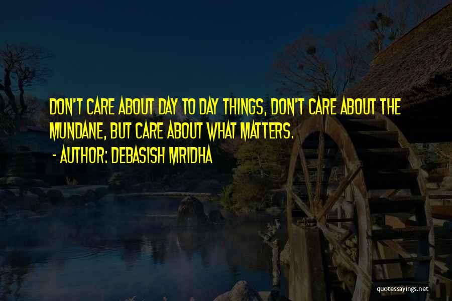 Debasish Mridha Quotes: Don't Care About Day To Day Things, Don't Care About The Mundane, But Care About What Matters.