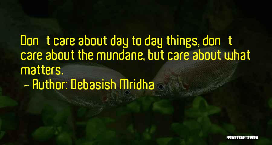 Debasish Mridha Quotes: Don't Care About Day To Day Things, Don't Care About The Mundane, But Care About What Matters.