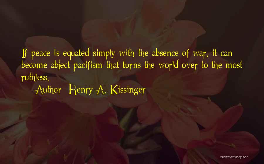 Henry A. Kissinger Quotes: If Peace Is Equated Simply With The Absence Of War, It Can Become Abject Pacifism That Turns The World Over