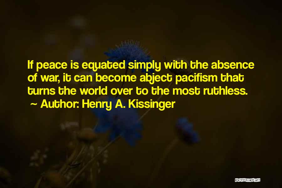 Henry A. Kissinger Quotes: If Peace Is Equated Simply With The Absence Of War, It Can Become Abject Pacifism That Turns The World Over