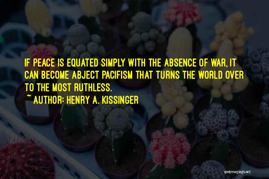 Henry A. Kissinger Quotes: If Peace Is Equated Simply With The Absence Of War, It Can Become Abject Pacifism That Turns The World Over
