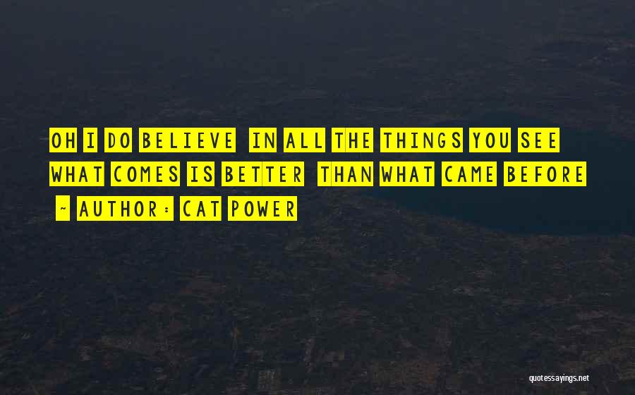 Cat Power Quotes: Oh I Do Believe In All The Things You See What Comes Is Better Than What Came Before