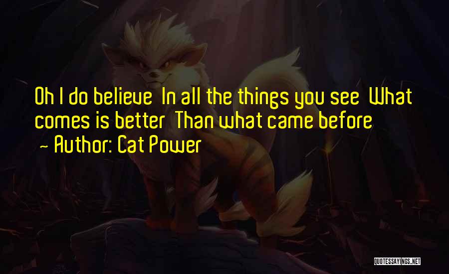 Cat Power Quotes: Oh I Do Believe In All The Things You See What Comes Is Better Than What Came Before