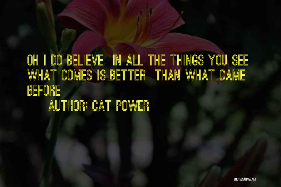 Cat Power Quotes: Oh I Do Believe In All The Things You See What Comes Is Better Than What Came Before