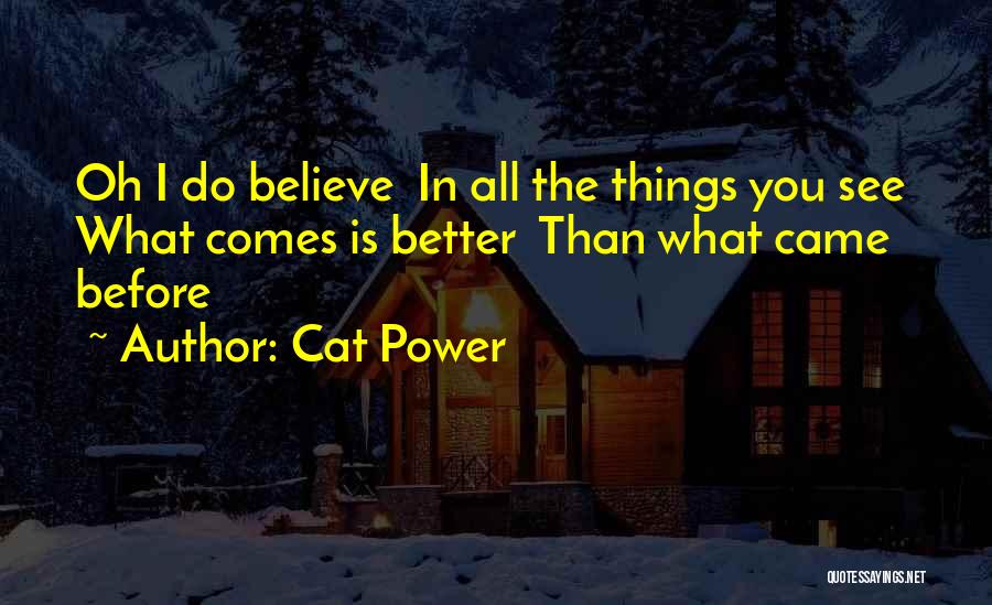 Cat Power Quotes: Oh I Do Believe In All The Things You See What Comes Is Better Than What Came Before