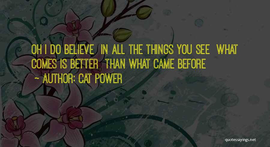 Cat Power Quotes: Oh I Do Believe In All The Things You See What Comes Is Better Than What Came Before