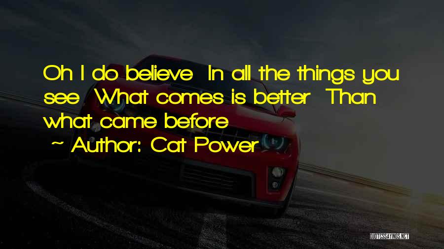 Cat Power Quotes: Oh I Do Believe In All The Things You See What Comes Is Better Than What Came Before