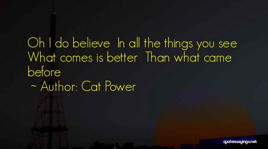 Cat Power Quotes: Oh I Do Believe In All The Things You See What Comes Is Better Than What Came Before