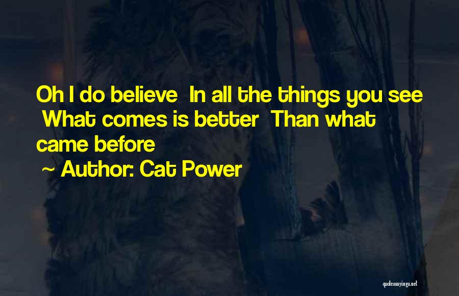 Cat Power Quotes: Oh I Do Believe In All The Things You See What Comes Is Better Than What Came Before