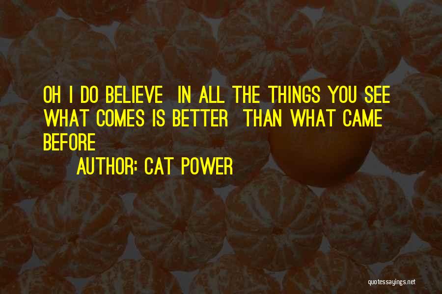 Cat Power Quotes: Oh I Do Believe In All The Things You See What Comes Is Better Than What Came Before