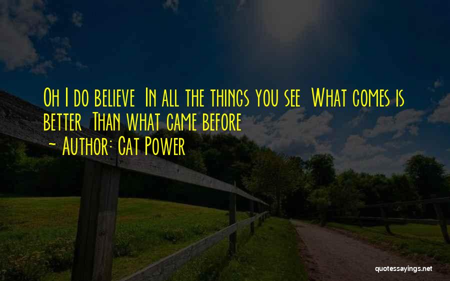 Cat Power Quotes: Oh I Do Believe In All The Things You See What Comes Is Better Than What Came Before