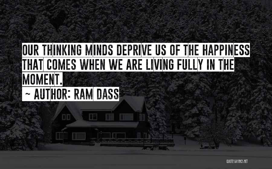 Ram Dass Quotes: Our Thinking Minds Deprive Us Of The Happiness That Comes When We Are Living Fully In The Moment.