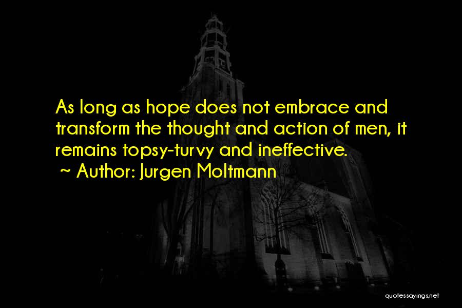 Jurgen Moltmann Quotes: As Long As Hope Does Not Embrace And Transform The Thought And Action Of Men, It Remains Topsy-turvy And Ineffective.