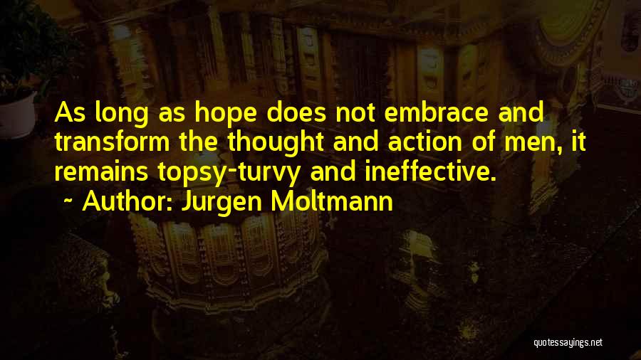 Jurgen Moltmann Quotes: As Long As Hope Does Not Embrace And Transform The Thought And Action Of Men, It Remains Topsy-turvy And Ineffective.