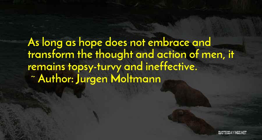 Jurgen Moltmann Quotes: As Long As Hope Does Not Embrace And Transform The Thought And Action Of Men, It Remains Topsy-turvy And Ineffective.