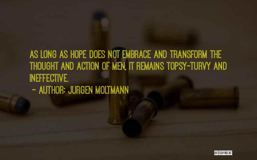 Jurgen Moltmann Quotes: As Long As Hope Does Not Embrace And Transform The Thought And Action Of Men, It Remains Topsy-turvy And Ineffective.
