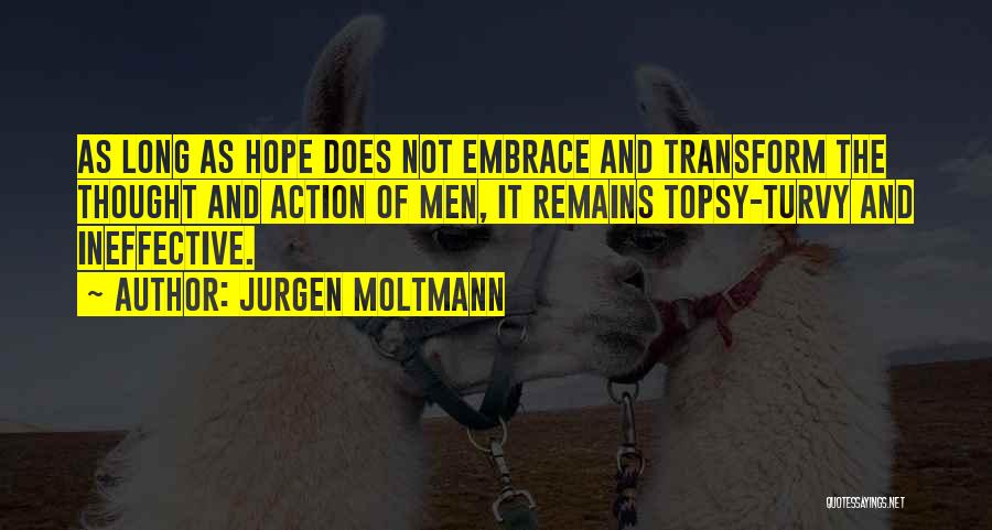 Jurgen Moltmann Quotes: As Long As Hope Does Not Embrace And Transform The Thought And Action Of Men, It Remains Topsy-turvy And Ineffective.