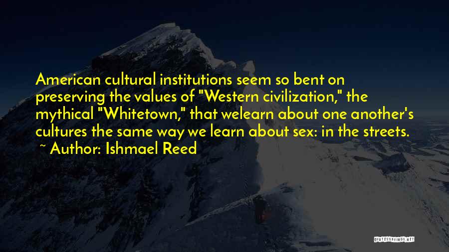 Ishmael Reed Quotes: American Cultural Institutions Seem So Bent On Preserving The Values Of Western Civilization, The Mythical Whitetown, That Welearn About One