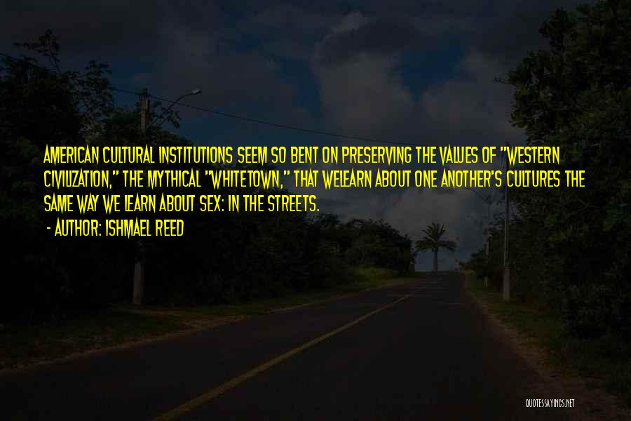 Ishmael Reed Quotes: American Cultural Institutions Seem So Bent On Preserving The Values Of Western Civilization, The Mythical Whitetown, That Welearn About One