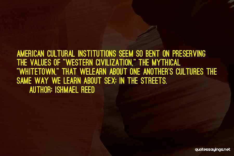Ishmael Reed Quotes: American Cultural Institutions Seem So Bent On Preserving The Values Of Western Civilization, The Mythical Whitetown, That Welearn About One
