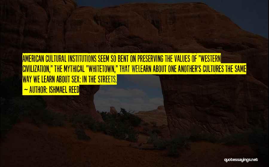 Ishmael Reed Quotes: American Cultural Institutions Seem So Bent On Preserving The Values Of Western Civilization, The Mythical Whitetown, That Welearn About One