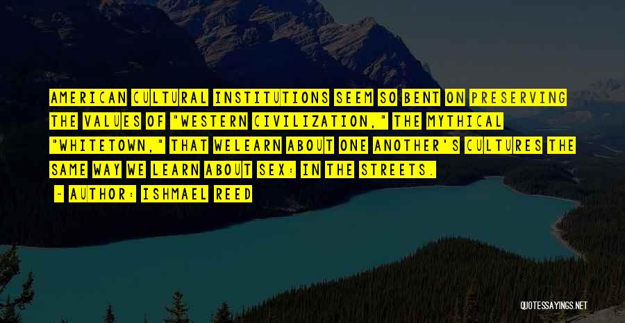 Ishmael Reed Quotes: American Cultural Institutions Seem So Bent On Preserving The Values Of Western Civilization, The Mythical Whitetown, That Welearn About One