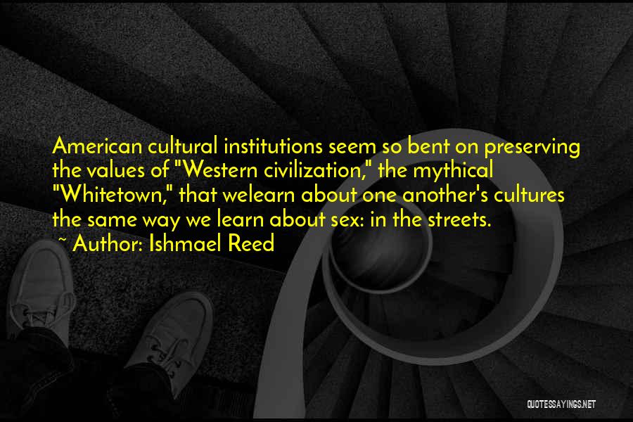 Ishmael Reed Quotes: American Cultural Institutions Seem So Bent On Preserving The Values Of Western Civilization, The Mythical Whitetown, That Welearn About One