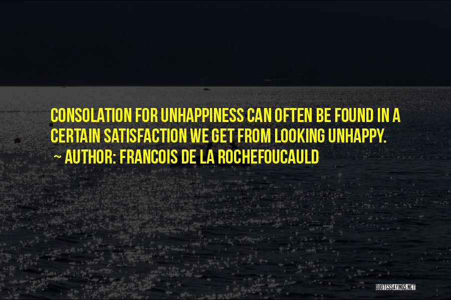 Francois De La Rochefoucauld Quotes: Consolation For Unhappiness Can Often Be Found In A Certain Satisfaction We Get From Looking Unhappy.