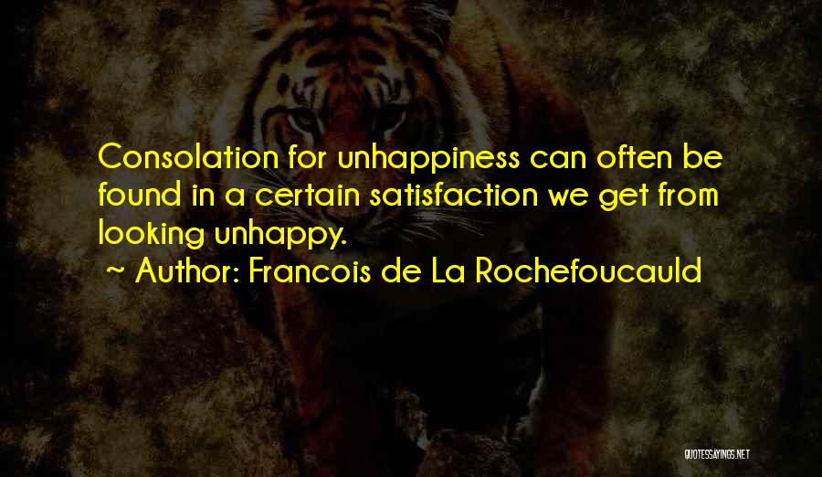 Francois De La Rochefoucauld Quotes: Consolation For Unhappiness Can Often Be Found In A Certain Satisfaction We Get From Looking Unhappy.