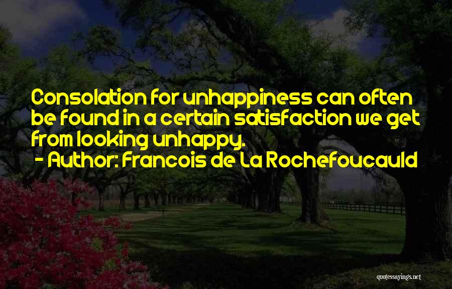 Francois De La Rochefoucauld Quotes: Consolation For Unhappiness Can Often Be Found In A Certain Satisfaction We Get From Looking Unhappy.