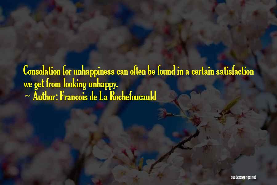 Francois De La Rochefoucauld Quotes: Consolation For Unhappiness Can Often Be Found In A Certain Satisfaction We Get From Looking Unhappy.