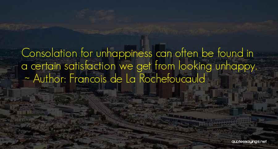 Francois De La Rochefoucauld Quotes: Consolation For Unhappiness Can Often Be Found In A Certain Satisfaction We Get From Looking Unhappy.