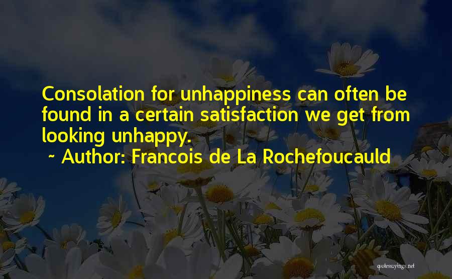 Francois De La Rochefoucauld Quotes: Consolation For Unhappiness Can Often Be Found In A Certain Satisfaction We Get From Looking Unhappy.