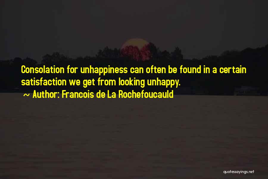 Francois De La Rochefoucauld Quotes: Consolation For Unhappiness Can Often Be Found In A Certain Satisfaction We Get From Looking Unhappy.