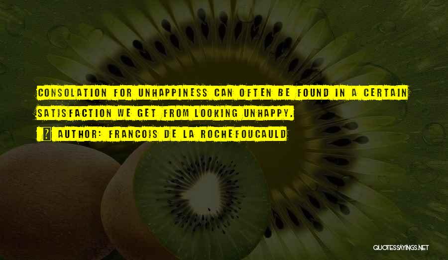 Francois De La Rochefoucauld Quotes: Consolation For Unhappiness Can Often Be Found In A Certain Satisfaction We Get From Looking Unhappy.