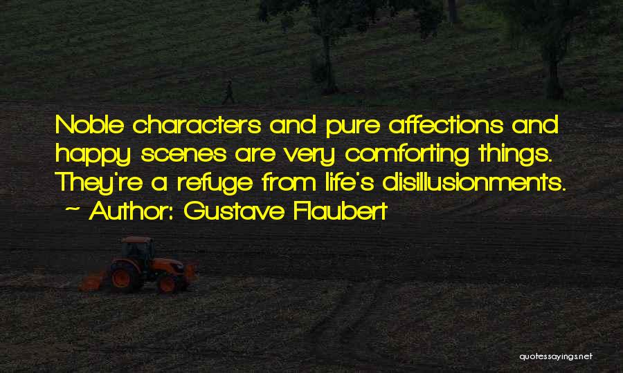 Gustave Flaubert Quotes: Noble Characters And Pure Affections And Happy Scenes Are Very Comforting Things. They're A Refuge From Life's Disillusionments.