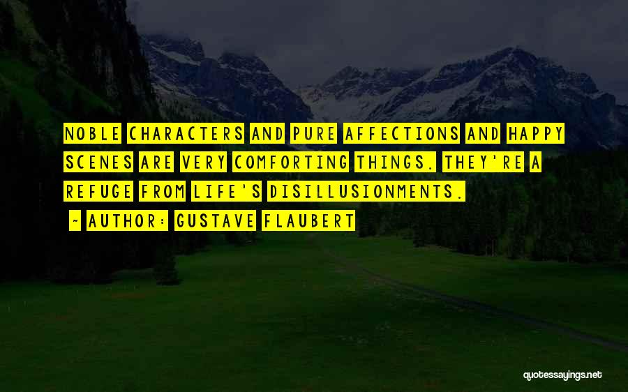 Gustave Flaubert Quotes: Noble Characters And Pure Affections And Happy Scenes Are Very Comforting Things. They're A Refuge From Life's Disillusionments.