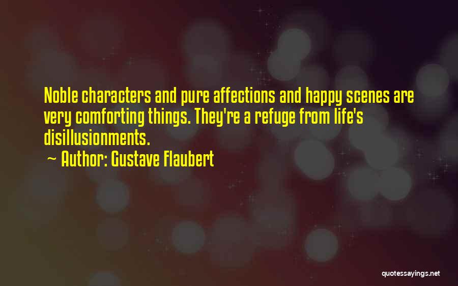 Gustave Flaubert Quotes: Noble Characters And Pure Affections And Happy Scenes Are Very Comforting Things. They're A Refuge From Life's Disillusionments.