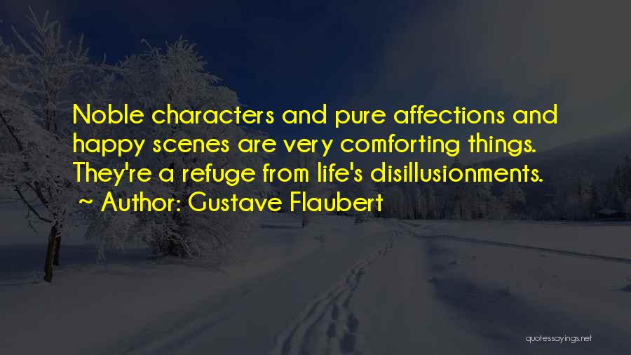 Gustave Flaubert Quotes: Noble Characters And Pure Affections And Happy Scenes Are Very Comforting Things. They're A Refuge From Life's Disillusionments.