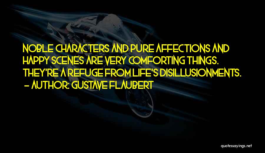 Gustave Flaubert Quotes: Noble Characters And Pure Affections And Happy Scenes Are Very Comforting Things. They're A Refuge From Life's Disillusionments.