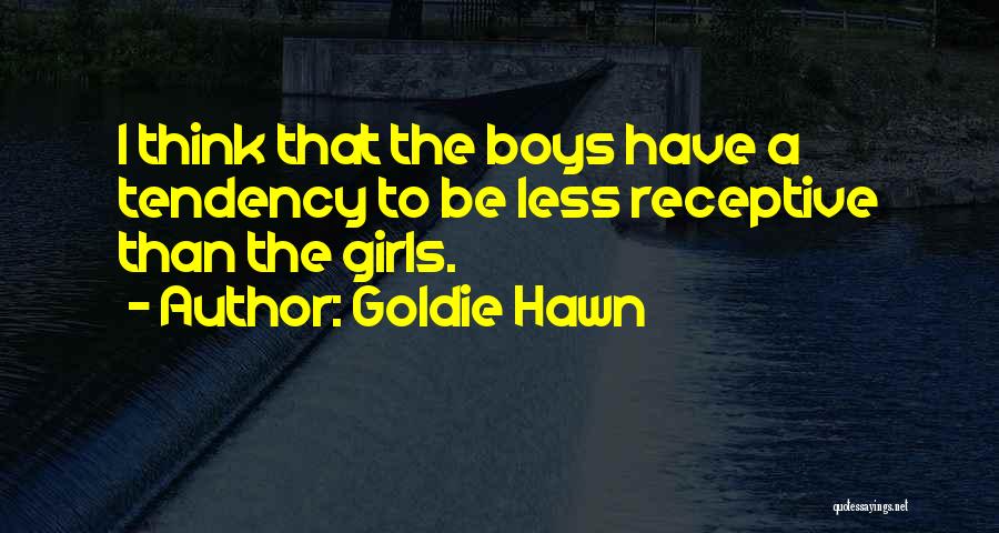 Goldie Hawn Quotes: I Think That The Boys Have A Tendency To Be Less Receptive Than The Girls.