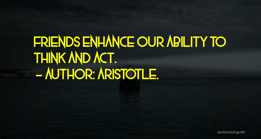 Aristotle. Quotes: Friends Enhance Our Ability To Think And Act.