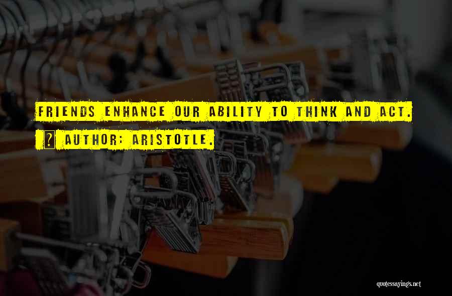 Aristotle. Quotes: Friends Enhance Our Ability To Think And Act.