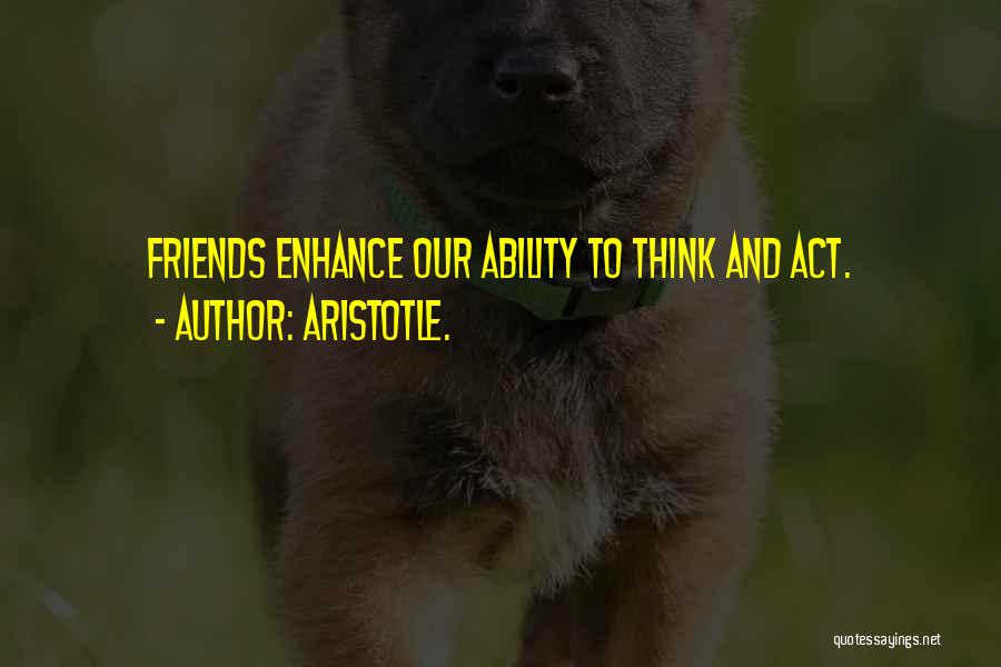Aristotle. Quotes: Friends Enhance Our Ability To Think And Act.