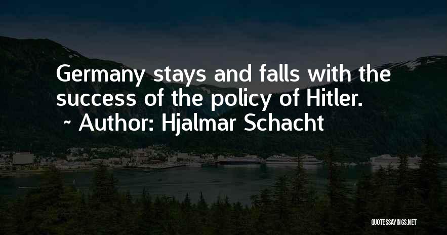 Hjalmar Schacht Quotes: Germany Stays And Falls With The Success Of The Policy Of Hitler.
