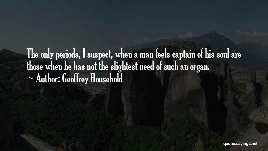 Geoffrey Household Quotes: The Only Periods, I Suspect, When A Man Feels Captain Of His Soul Are Those When He Has Not The