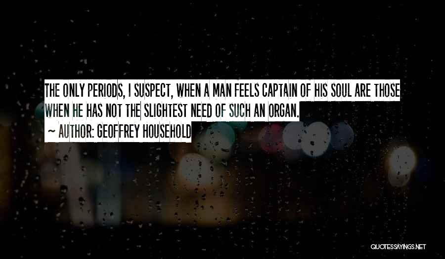 Geoffrey Household Quotes: The Only Periods, I Suspect, When A Man Feels Captain Of His Soul Are Those When He Has Not The