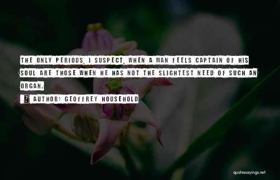 Geoffrey Household Quotes: The Only Periods, I Suspect, When A Man Feels Captain Of His Soul Are Those When He Has Not The