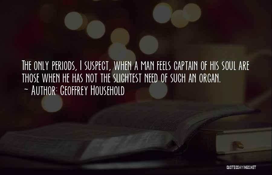 Geoffrey Household Quotes: The Only Periods, I Suspect, When A Man Feels Captain Of His Soul Are Those When He Has Not The