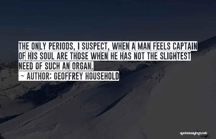 Geoffrey Household Quotes: The Only Periods, I Suspect, When A Man Feels Captain Of His Soul Are Those When He Has Not The